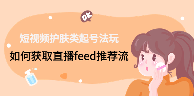 短视频护肤类起号玩法：如何获取直播feed推荐流！-小鹏项目网