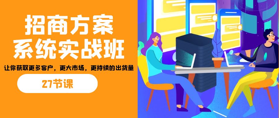 招商·方案系统实战班：让你获取更多客户，更大市场，更持续的出货量(27节)-小鹏项目网