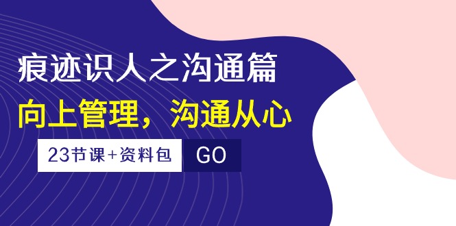 （10275期）痕迹 识人之沟通篇，向上管理，沟通从心（23节课+资料包）-小鹏项目网