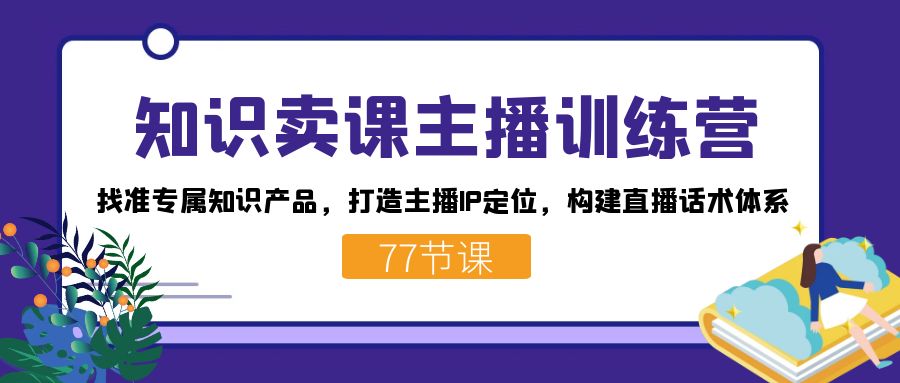 知识卖课主播训练营：找准专属知识产品，打造主播IP定位，构建直播话术体系-小鹏项目网