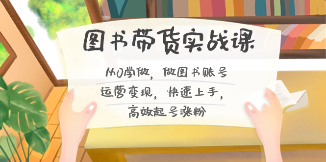 图书带货实战课2.0，从0学做，做图书账号运营变现，快速上手，高效起号涨粉-小鹏项目网