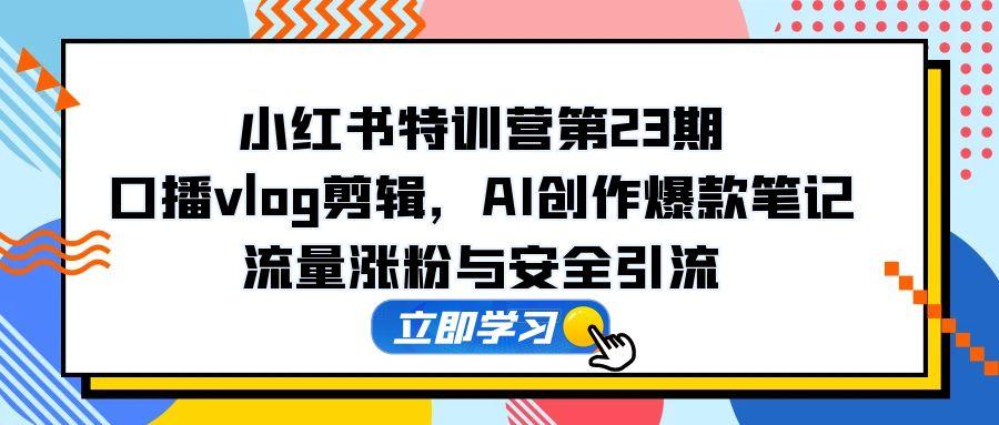 小红书特训营第23期，口播vlog剪辑，AI创作爆款笔记，流量涨粉与安全引流-小鹏项目网