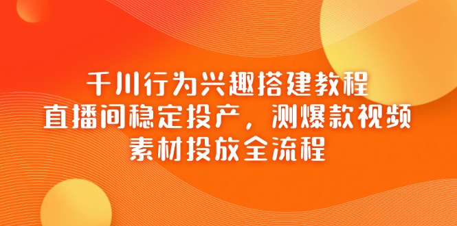 千川行为兴趣搭建教程，直播间稳定投产，测爆款视频，素材投放全流程-小鹏项目网