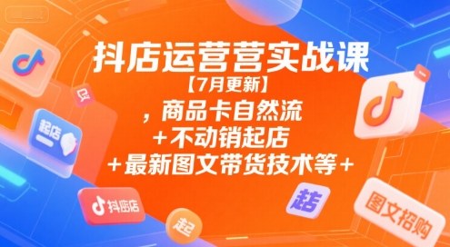 抖店运营实战课【7月更新】,商品卡自然流+不动销起店+最新图文带货技术等-小鹏项目网