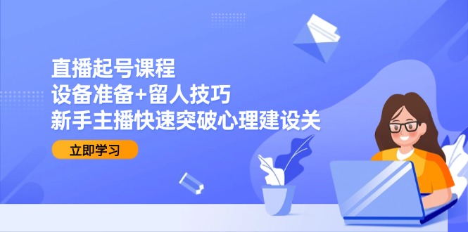 直播起号课程：设备准备+留人技巧，新手主播快速突破心理建设关-小鹏项目网