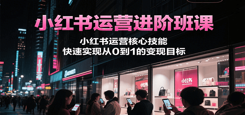 小红书运营进阶班课，小红书运营核心技能，快速实现从0到1的变现目标-小鹏项目网