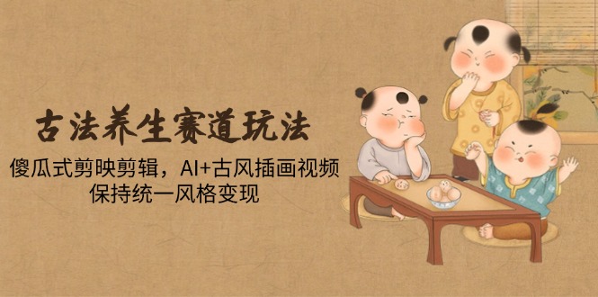 古法养生赛道玩法，傻瓜式剪映剪辑，AI+古风插画视频，保持统一风格变现-小鹏项目网