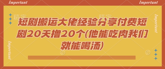 短剧搬运大佬经验分享付费短剧20天撸20个(他能吃肉我们就能喝汤)-小鹏项目网