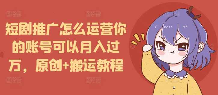 短剧推广怎么运营你的账号可以月入过万，原创+搬运教程-小鹏项目网