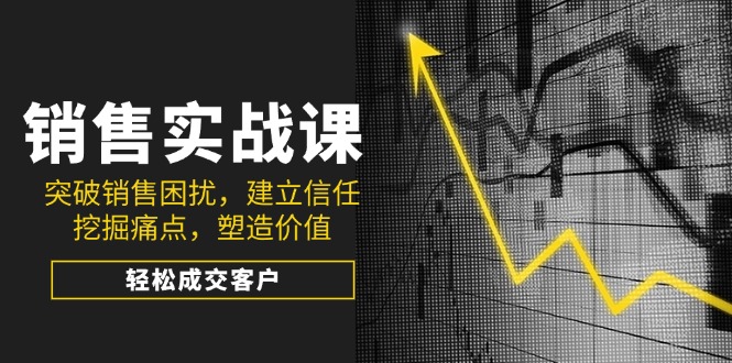销售实战课，突破销售困扰，建立信任，挖掘痛点，塑造价值，轻松成交客户-小鹏项目网