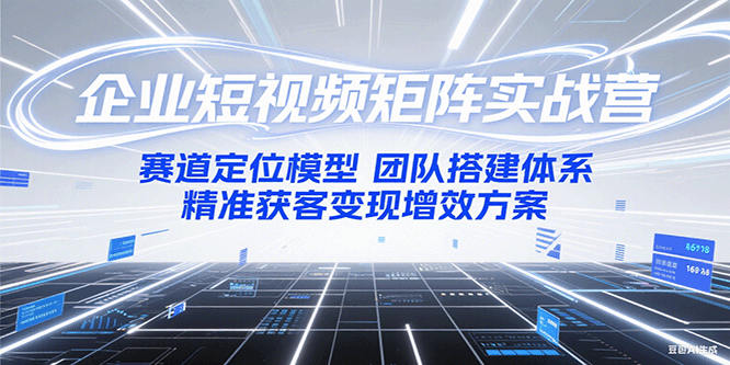 企业短视频矩阵实战营：赛道定位模型+团队搭建体系+精准获客变现增效方案-小鹏项目网