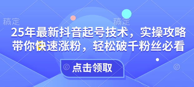 25年最新抖音起号技术，实操攻略带你快速涨粉，轻松破千粉丝必看-小鹏项目网