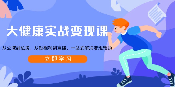 大健康实战变现课：从公域到私域，从短视频到直播，一站式解决变现难题-小鹏项目网
