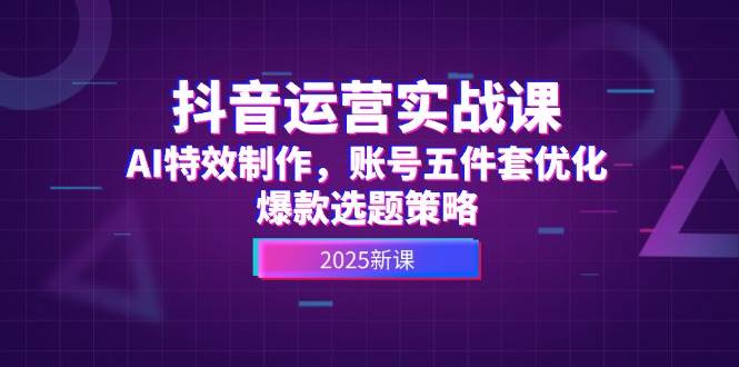 抖音运营实战课，AI特效制作，账号五件套优化，爆款选题策略-小鹏项目网