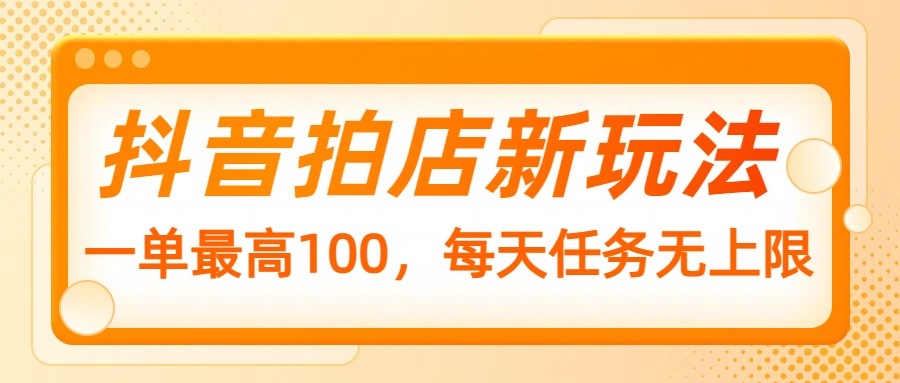 抖音拍店新玩法，一单最高100，每天任务无上限-小鹏项目网