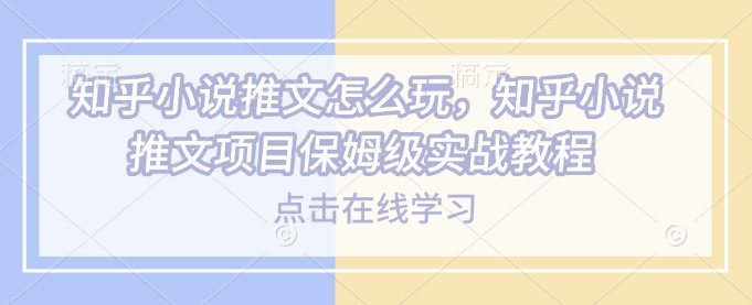 知乎小说推文怎么玩，知乎小说推文项目保姆级实战教程-小鹏项目网
