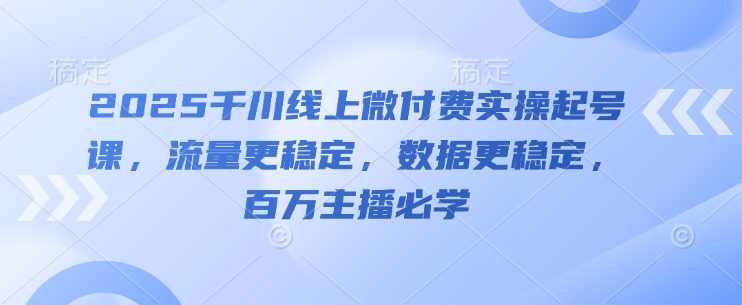 2025千川线上微付费实操起号课，流量更稳定，数据更稳定，百万主播必学-小鹏项目网