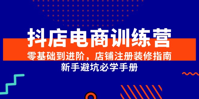 抖店电商训练营，零基础到进阶，店铺注册装修指南，新手避坑必学手册-小鹏项目网