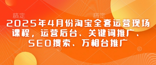 2025年4月份淘宝全套运营现场课程，运营后台、关键词推广、SEO搜索、万相台推广-小鹏项目网