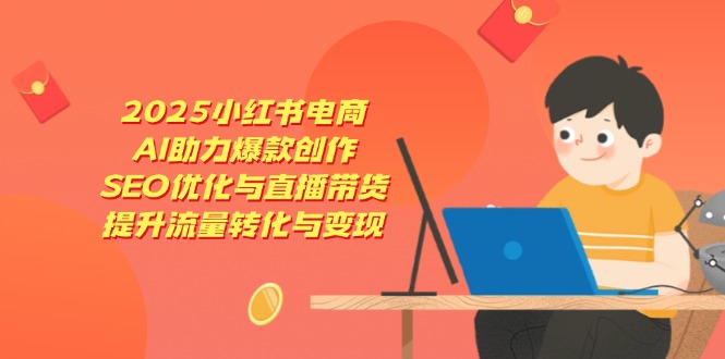 2025小红书电商，AI助力爆款创作，SEO优化与直播带货，提升流量转化与变现-小鹏项目网