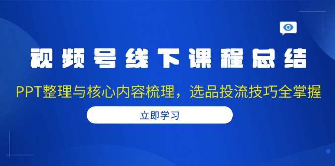 视频号线下课程总结：PPT整理与核心内容梳理，选品投流技巧全掌握-小鹏项目网