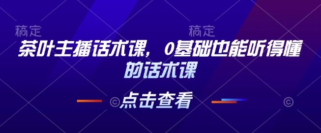 茶叶主播话术课，0基础也能听得懂的话术课-小鹏项目网
