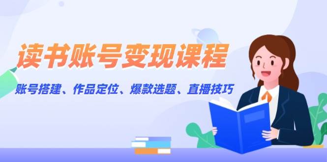 读书账号变现课程：账号搭建、作品定位、爆款选题、直播技巧-小鹏项目网