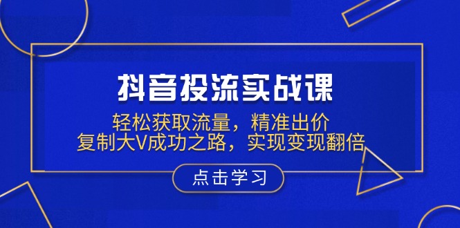 抖音投流实战课，轻松获取流量，精准出价，复制大V成功之路，实现变现翻倍-小鹏项目网