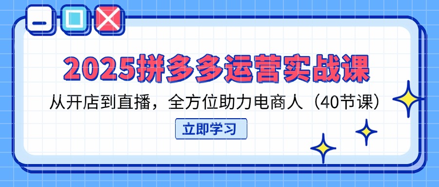 2025拼多多运营实战课，从开店到直播，全方位助力电商人(40节课-小鹏项目网