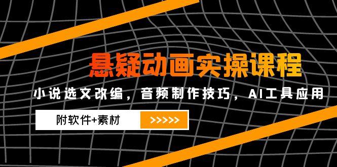 悬疑动画实操课程，小说选文改编，音频制作技巧，AI工具应用(附软件+素材-小鹏项目网
