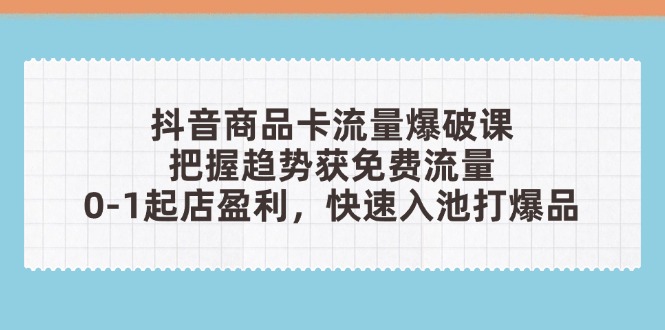 抖音商品卡流量爆破课：把握趋势获免费流量，0-1起店盈利，快速入池打爆品-小鹏项目网
