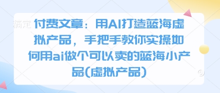 付费文章：用AI打造蓝海虚拟产品，手把手教你实操如何用ai做个可以卖的蓝海小产品(虚拟产品)-小鹏项目网