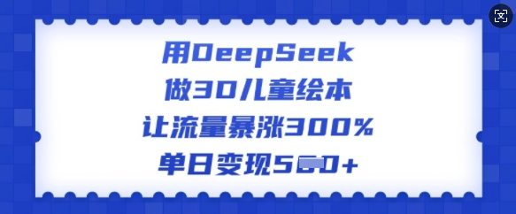 用DeepSeek做3D儿童绘本，让流量暴涨300%，单日变现多张-小鹏项目网