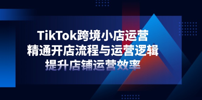 TikTok跨境小店运营，精通开店流程与运营逻辑，提升店铺运营效率-小鹏项目网