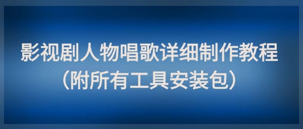 影视剧人物唱歌详细制作教程，点赞量动辄几十W(附所有工具安装包)-小鹏项目网