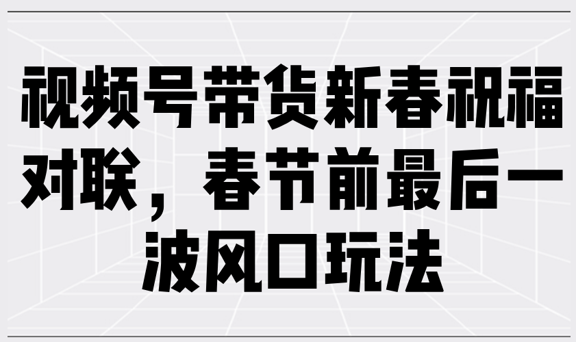 视频号带货新春祝福对联，春节前最后一波风口玩法-小鹏项目网