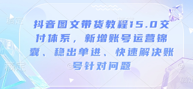 抖音图文带货教程15.0交付体系，新增账号运营锦囊、稳出单进、快速解决账号针对问题-小鹏项目网