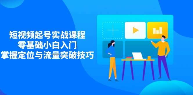 短视频起号实战课程，零基础小白入门，掌握定位与流量突破技巧-小鹏项目网