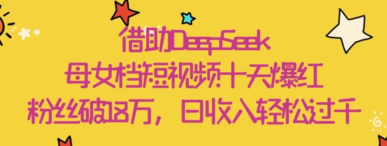 借助DeepSeek，母女档短视频十天爆红，粉丝破18W，日收入轻松几张-小鹏项目网