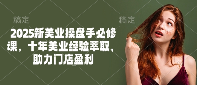 2025新美业操盘手必修课，十年美业经验萃取，助力门店盈利-小鹏项目网