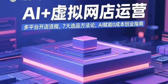 AI+虚拟网店运营：多平台开店流程，7大选品方法论，AI赋能0成本创业指南-小鹏项目网