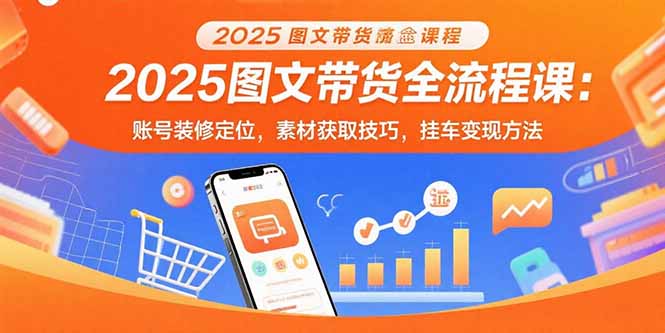 2025图文带货全流程课：账号装修定位，素材获取技巧，挂车变现方法-小鹏项目网