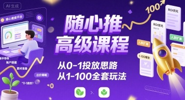 随心推高级课程，从0-1投放思路，也有从1-100的全套玩法-小鹏项目网
