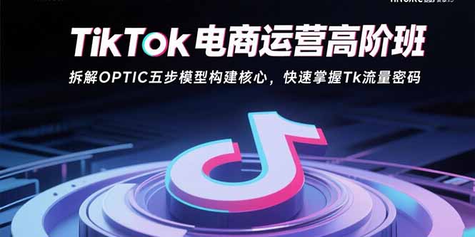 TikTok电商运营高阶班：拆解OPTIC五步模型构建核心，快速掌握Tk流量密码-小鹏项目网