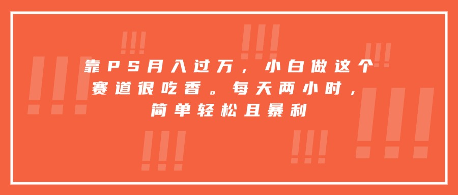 靠PS月入过万，小白做这个赛道很吃香。每天两小时，简单轻松且暴利-小鹏项目网