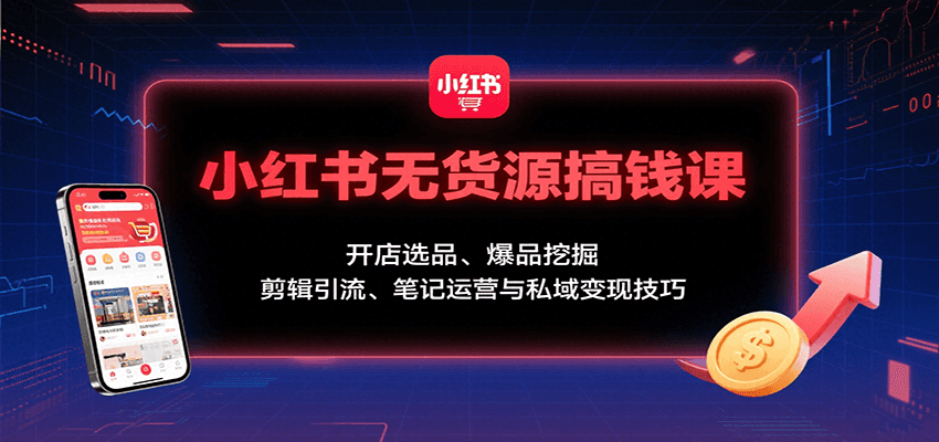 小红书无货源搞钱课：开店选品、爆品挖掘，剪辑引流、笔记运营与私域变现技巧-小鹏项目网