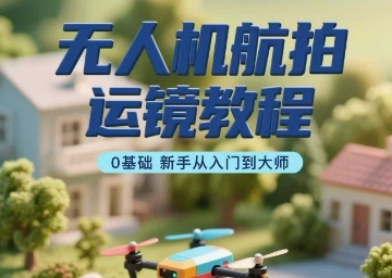 无人机航拍运镜教程，0基础新手从入门到大师-小鹏项目网
