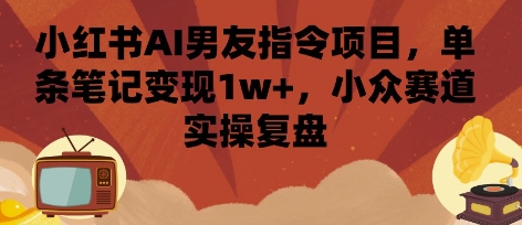 小红书AI男友指令项目，单条笔记变现1w+，小众赛道实操复盘-小鹏项目网
