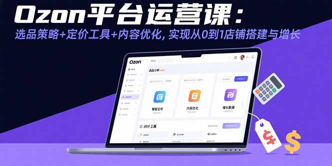 Ozon平台运营课：选品策略+定价工具+内容优化，实现从0到1店铺搭建与增长-小鹏项目网