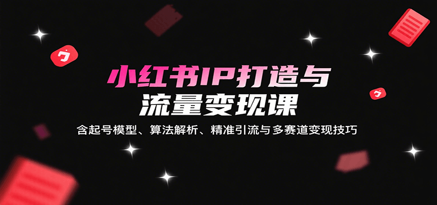 小红书IP打造与流量变现课：含起号模型、算法解析、精准引流与多赛道变现技巧-小鹏项目网